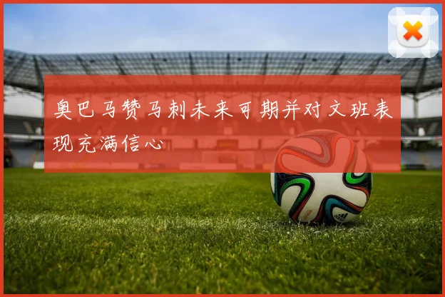 奥巴马赞马刺未来可期并对文班表现充满信心
