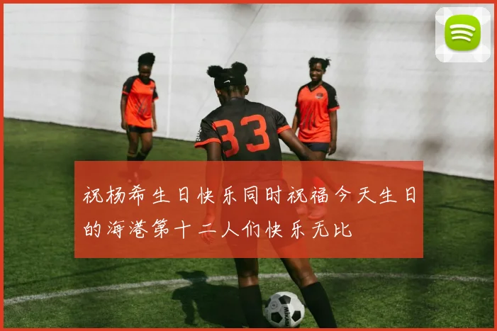 祝杨希生日快乐同时祝福今天生日的海港第十二人们快乐无比