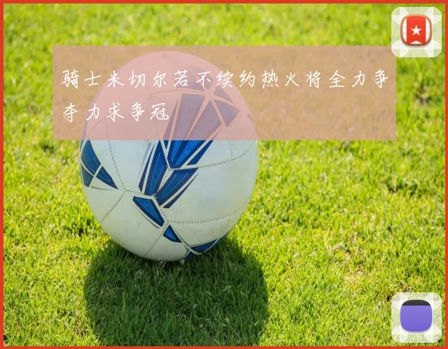 骑士米切尔若不续约热火将全力争夺力求争冠