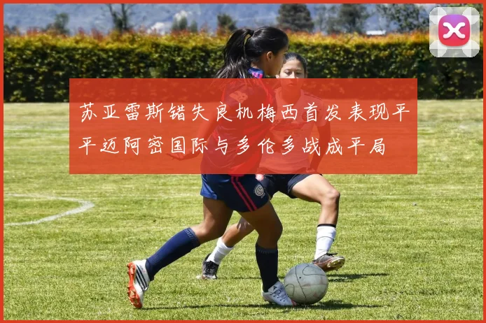 苏亚雷斯错失良机梅西首发表现平平迈阿密国际与多伦多战成平局