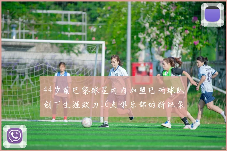 44岁前巴黎球星内内加盟巴丙球队创下生涯效力16支俱乐部的新纪录