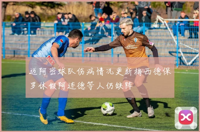 迈阿密球队伤病情况更新梅西德保罗休假阿连德等人仍缺阵