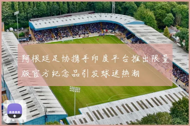 阿根廷足协携手印度平台推出限量版官方纪念品引发球迷热潮