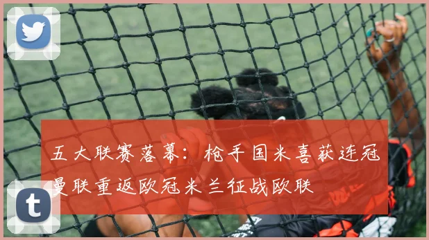 五大联赛落幕：枪手国米喜获连冠曼联重返欧冠米兰征战欧联