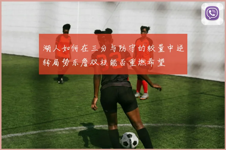 湖人如何在三分与防守的较量中逆转局势东詹双核能否重燃希望