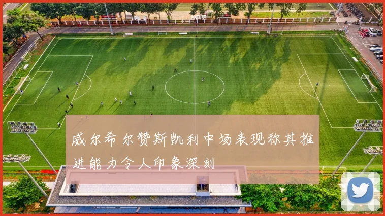 威尔希尔赞斯凯利中场表现称其推进能力令人印象深刻