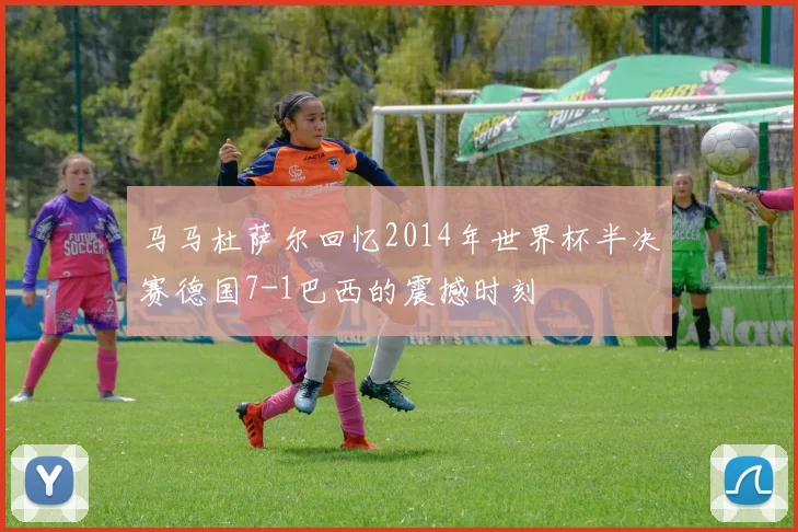 马马杜萨尔回忆2014年世界杯半决赛德国7-1巴西的震撼时刻