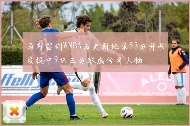 马布雷创WNBA历史新纪录53分并两度投中9记三分球成传奇人物