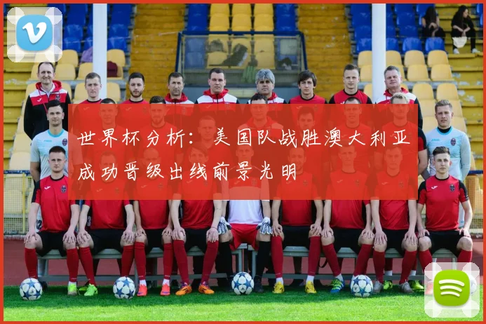 世界杯分析：美国队战胜澳大利亚成功晋级出线前景光明