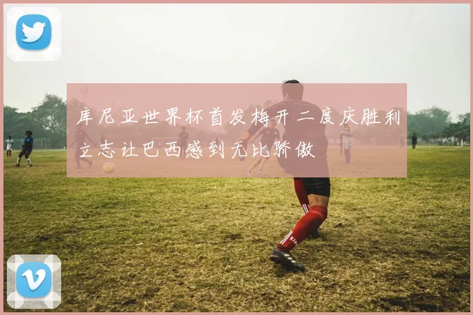 库尼亚世界杯首发梅开二度庆胜利立志让巴西感到无比骄傲