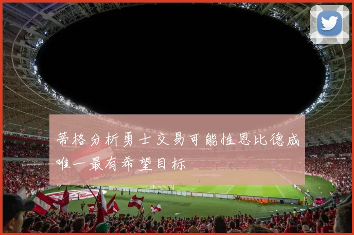 蒂格分析勇士交易可能性恩比德成唯一最有希望目标