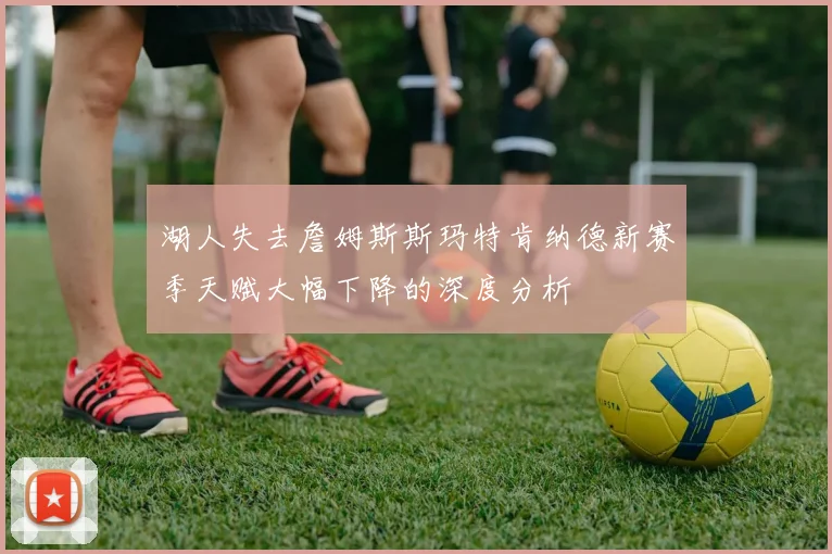 湖人失去詹姆斯斯玛特肯纳德新赛季天赋大幅下降的深度分析