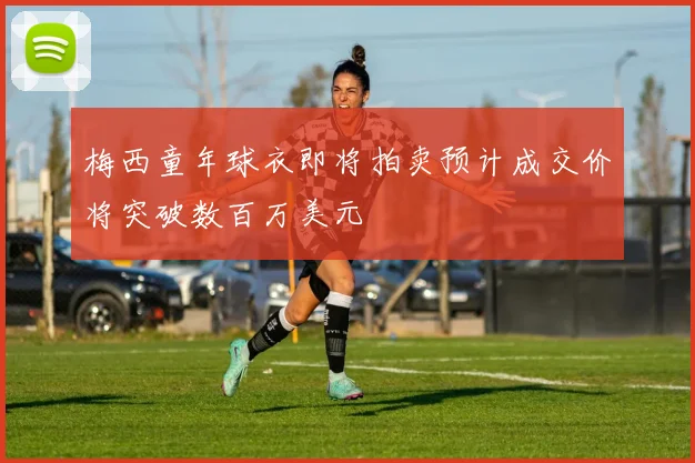梅西童年球衣即将拍卖预计成交价将突破数百万美元