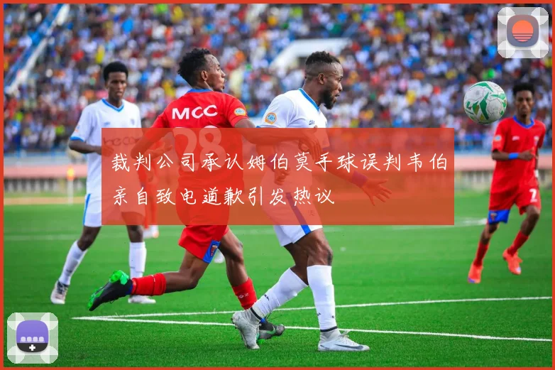 裁判公司承认姆伯莫手球误判韦伯亲自致电道歉引发热议