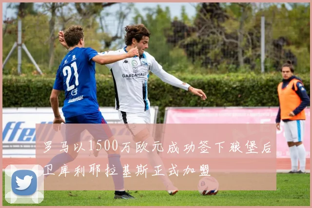 罗马以1500万欧元成功签下狼堡后卫库利耶拉基斯正式加盟
