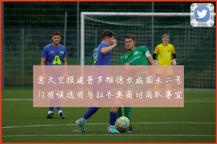 意天空报道普罗维德尔成国米二号门将候选将与拉齐奥商讨离队事宜