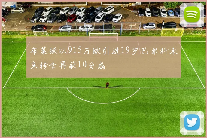 布莱顿以915万欧引进19岁巴尔科未来转会再获10分成