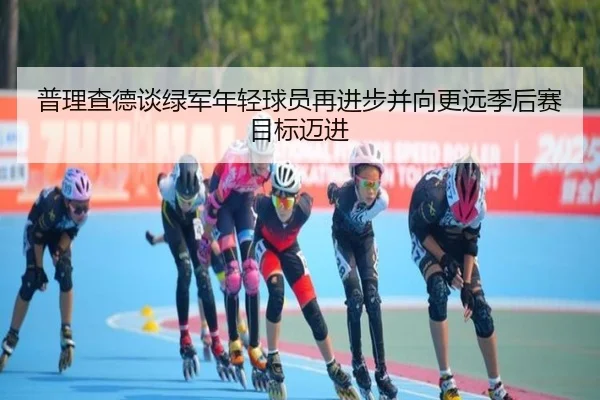 普理查德谈绿军年轻球员再进步并向更远季后赛目标迈进